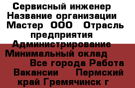 Сервисный инженер › Название организации ­ Мастер, ООО › Отрасль предприятия ­ Администрирование › Минимальный оклад ­ 120 000 - Все города Работа » Вакансии   . Пермский край,Гремячинск г.